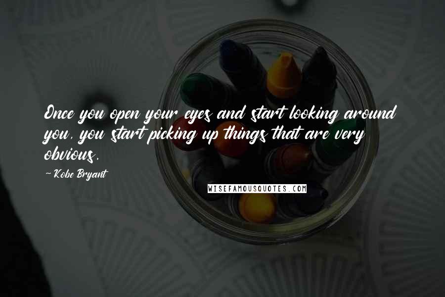 Kobe Bryant Quotes: Once you open your eyes and start looking around you, you start picking up things that are very obvious.