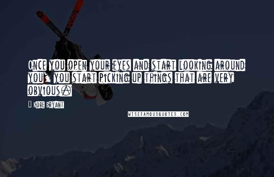 Kobe Bryant Quotes: Once you open your eyes and start looking around you, you start picking up things that are very obvious.