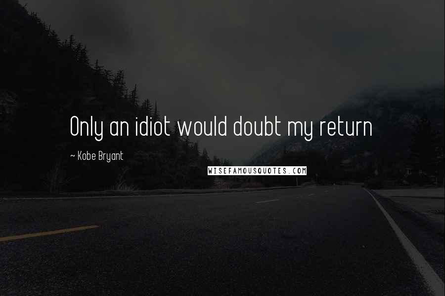 Kobe Bryant Quotes: Only an idiot would doubt my return