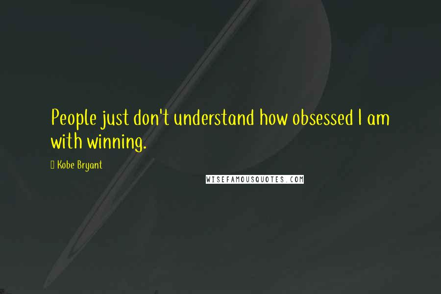 Kobe Bryant Quotes: People just don't understand how obsessed I am with winning.