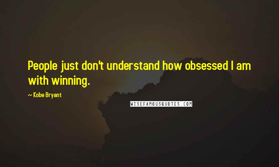 Kobe Bryant Quotes: People just don't understand how obsessed I am with winning.
