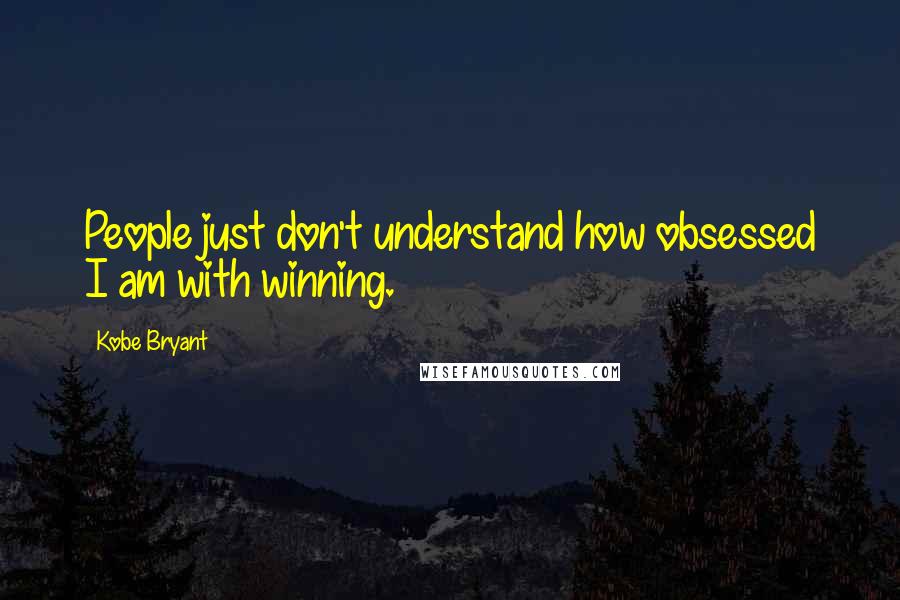 Kobe Bryant Quotes: People just don't understand how obsessed I am with winning.