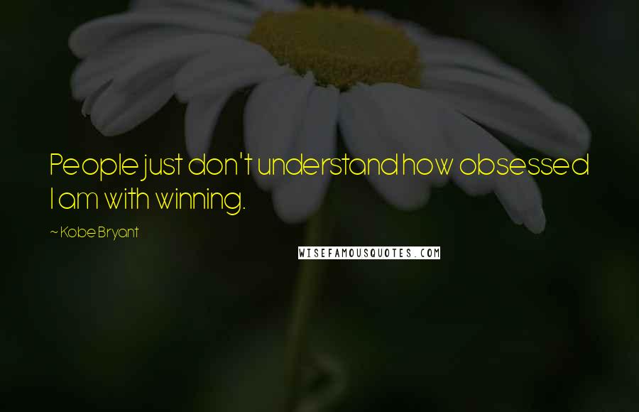 Kobe Bryant Quotes: People just don't understand how obsessed I am with winning.