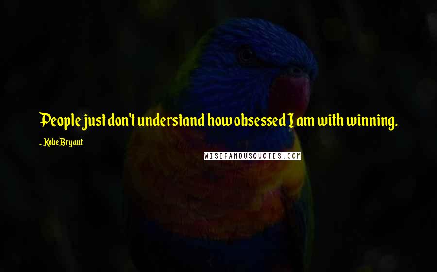 Kobe Bryant Quotes: People just don't understand how obsessed I am with winning.