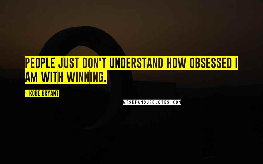 Kobe Bryant Quotes: People just don't understand how obsessed I am with winning.