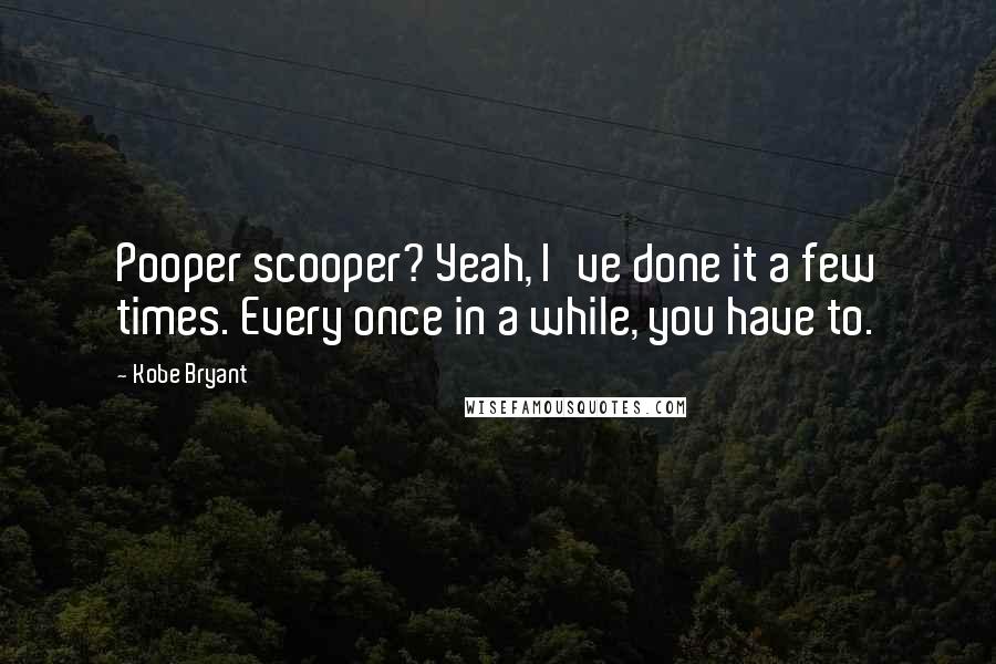 Kobe Bryant Quotes: Pooper scooper? Yeah, I've done it a few times. Every once in a while, you have to.