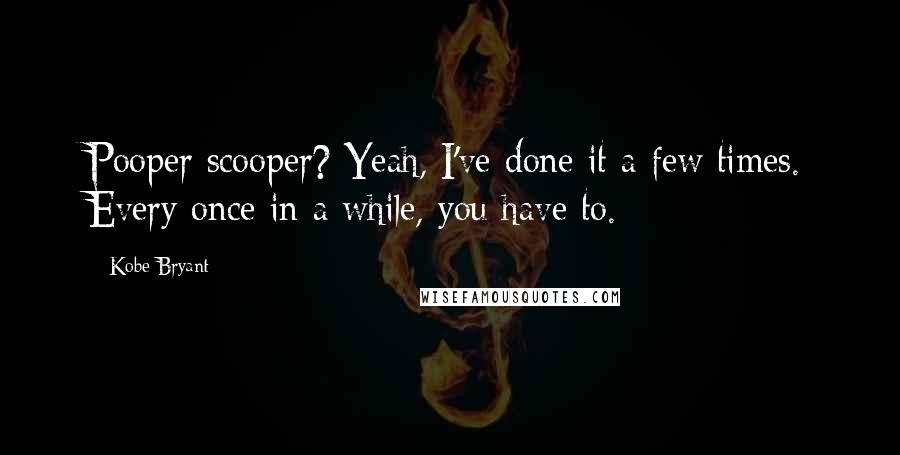 Kobe Bryant Quotes: Pooper scooper? Yeah, I've done it a few times. Every once in a while, you have to.