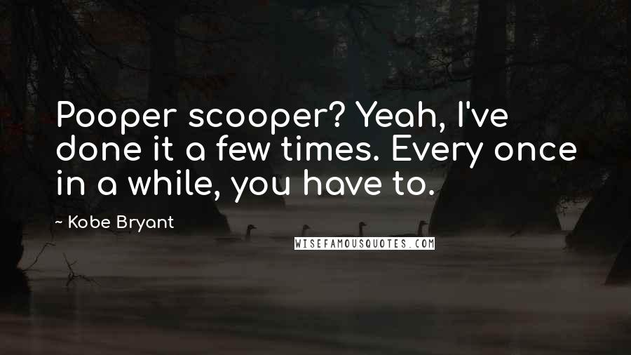 Kobe Bryant Quotes: Pooper scooper? Yeah, I've done it a few times. Every once in a while, you have to.