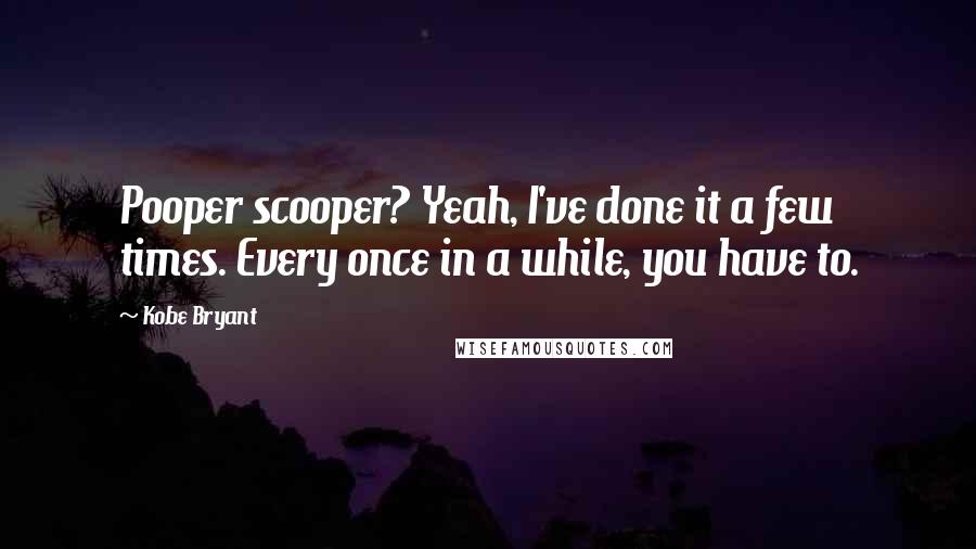 Kobe Bryant Quotes: Pooper scooper? Yeah, I've done it a few times. Every once in a while, you have to.