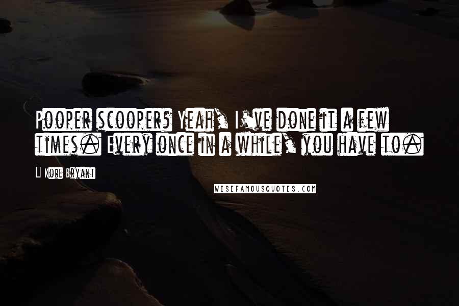 Kobe Bryant Quotes: Pooper scooper? Yeah, I've done it a few times. Every once in a while, you have to.