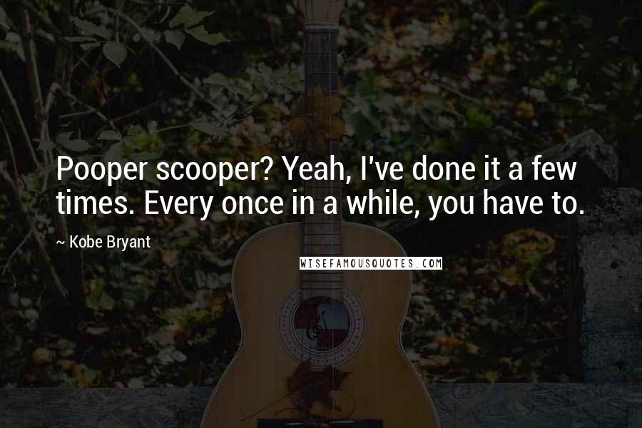 Kobe Bryant Quotes: Pooper scooper? Yeah, I've done it a few times. Every once in a while, you have to.
