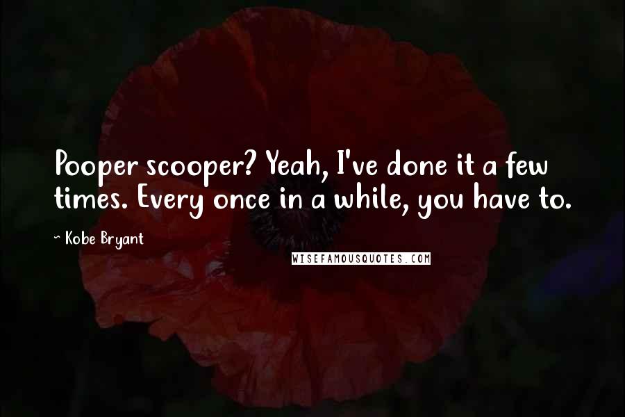 Kobe Bryant Quotes: Pooper scooper? Yeah, I've done it a few times. Every once in a while, you have to.