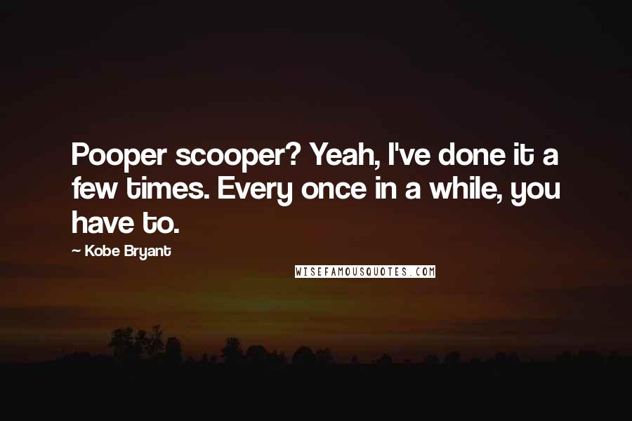 Kobe Bryant Quotes: Pooper scooper? Yeah, I've done it a few times. Every once in a while, you have to.