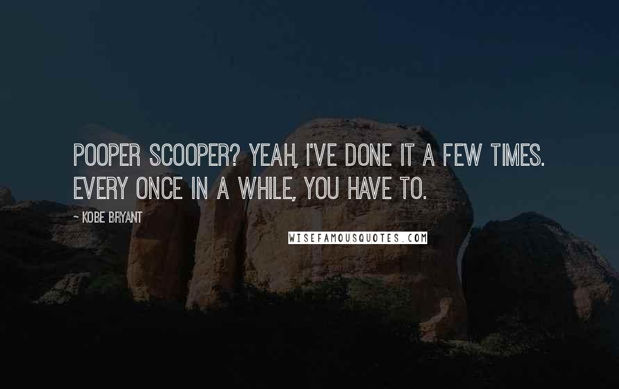 Kobe Bryant Quotes: Pooper scooper? Yeah, I've done it a few times. Every once in a while, you have to.