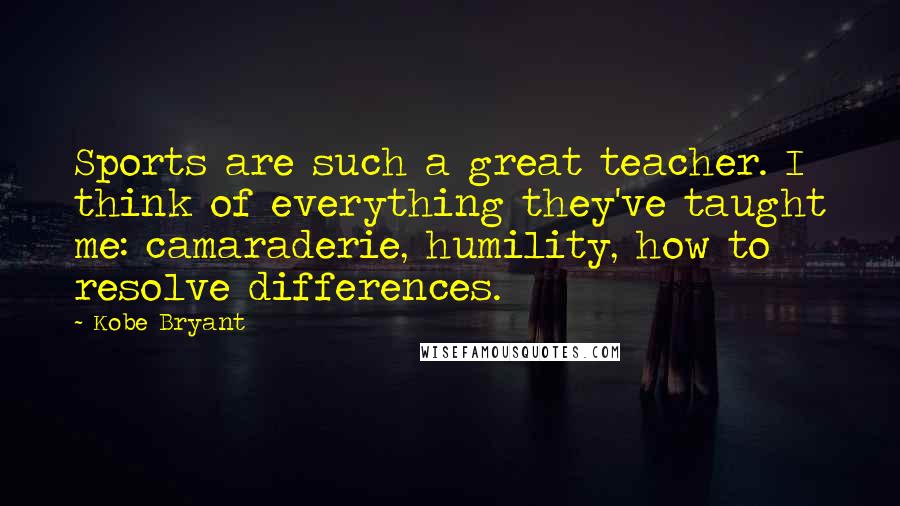 Kobe Bryant Quotes: Sports are such a great teacher. I think of everything they've taught me: camaraderie, humility, how to resolve differences.