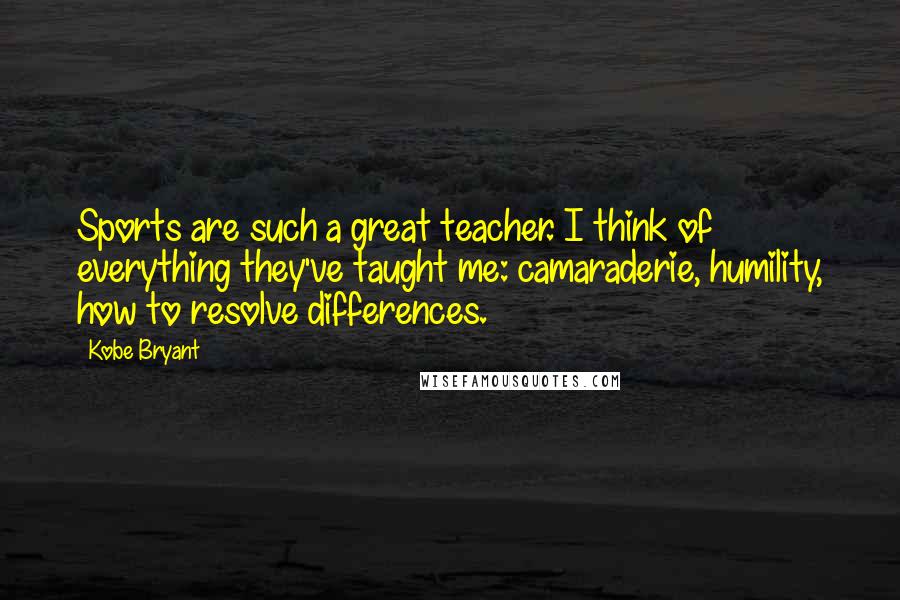 Kobe Bryant Quotes: Sports are such a great teacher. I think of everything they've taught me: camaraderie, humility, how to resolve differences.