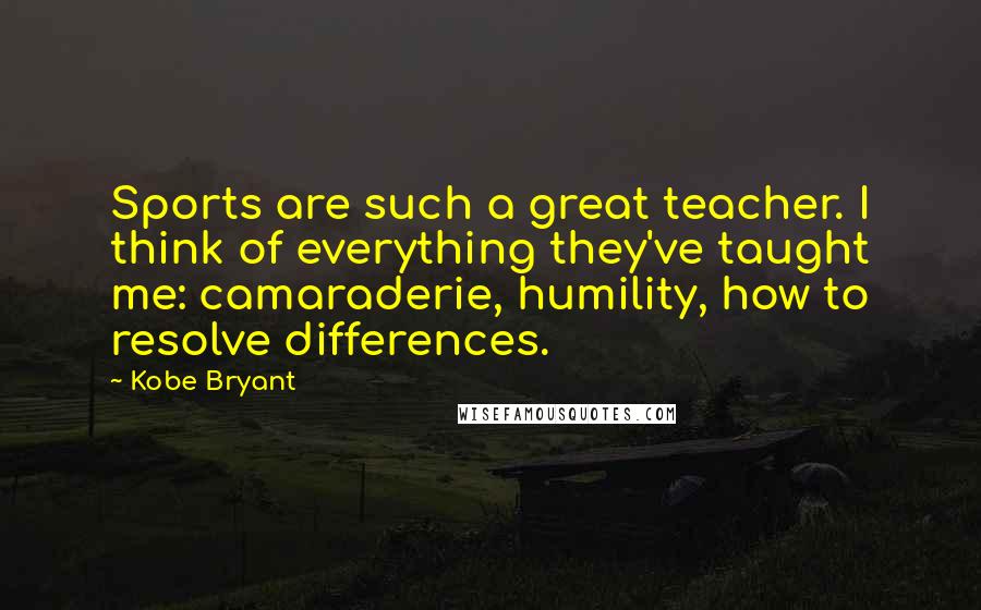 Kobe Bryant Quotes: Sports are such a great teacher. I think of everything they've taught me: camaraderie, humility, how to resolve differences.