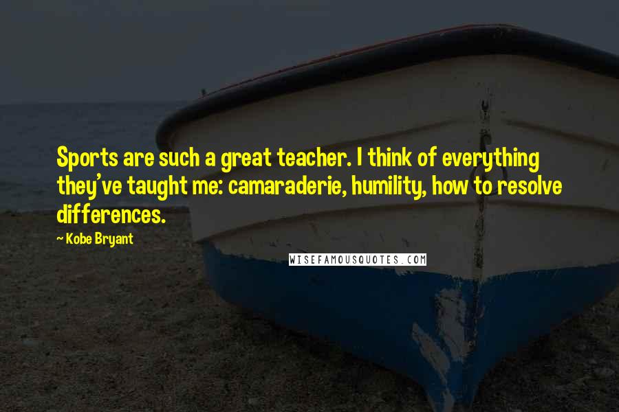 Kobe Bryant Quotes: Sports are such a great teacher. I think of everything they've taught me: camaraderie, humility, how to resolve differences.