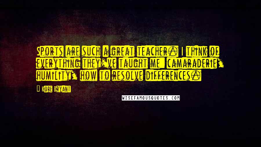 Kobe Bryant Quotes: Sports are such a great teacher. I think of everything they've taught me: camaraderie, humility, how to resolve differences.