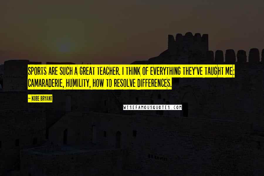 Kobe Bryant Quotes: Sports are such a great teacher. I think of everything they've taught me: camaraderie, humility, how to resolve differences.