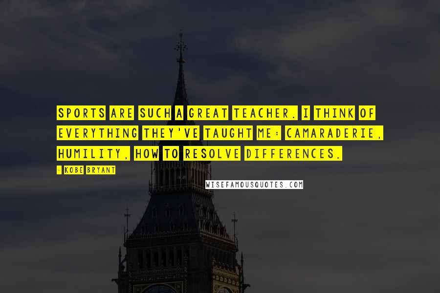 Kobe Bryant Quotes: Sports are such a great teacher. I think of everything they've taught me: camaraderie, humility, how to resolve differences.