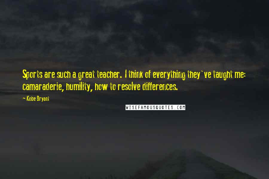 Kobe Bryant Quotes: Sports are such a great teacher. I think of everything they've taught me: camaraderie, humility, how to resolve differences.