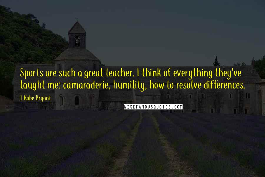 Kobe Bryant Quotes: Sports are such a great teacher. I think of everything they've taught me: camaraderie, humility, how to resolve differences.