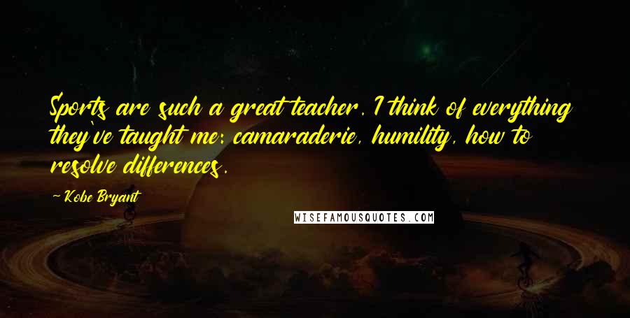 Kobe Bryant Quotes: Sports are such a great teacher. I think of everything they've taught me: camaraderie, humility, how to resolve differences.