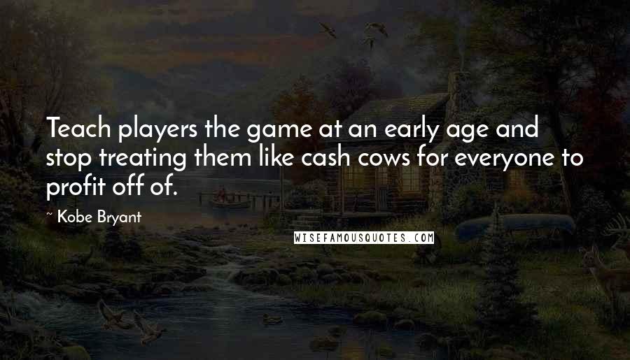 Kobe Bryant Quotes: Teach players the game at an early age and stop treating them like cash cows for everyone to profit off of.