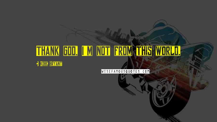Kobe Bryant Quotes: Thank god, I'm not from this world,