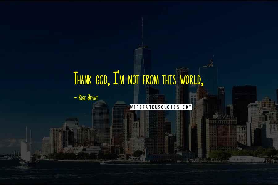 Kobe Bryant Quotes: Thank god, I'm not from this world,