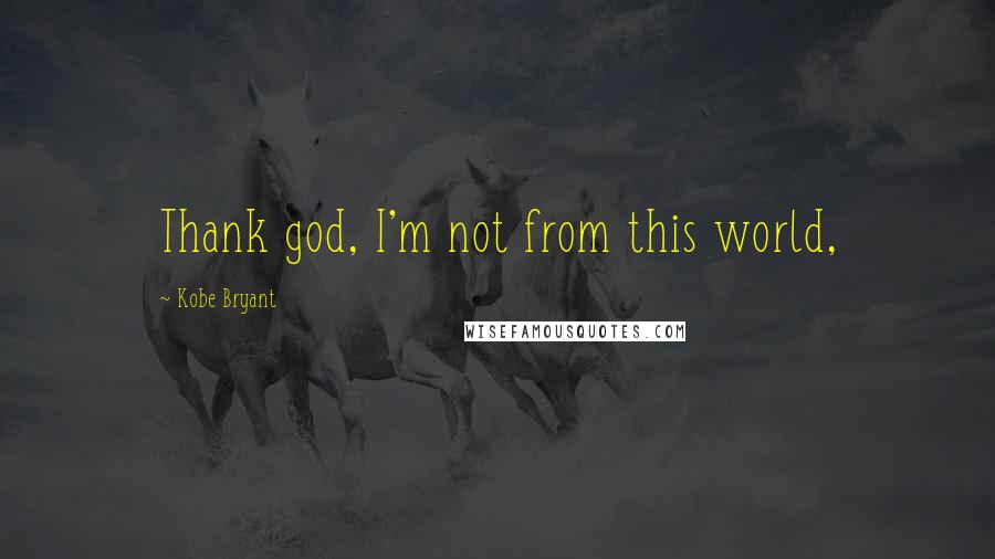 Kobe Bryant Quotes: Thank god, I'm not from this world,