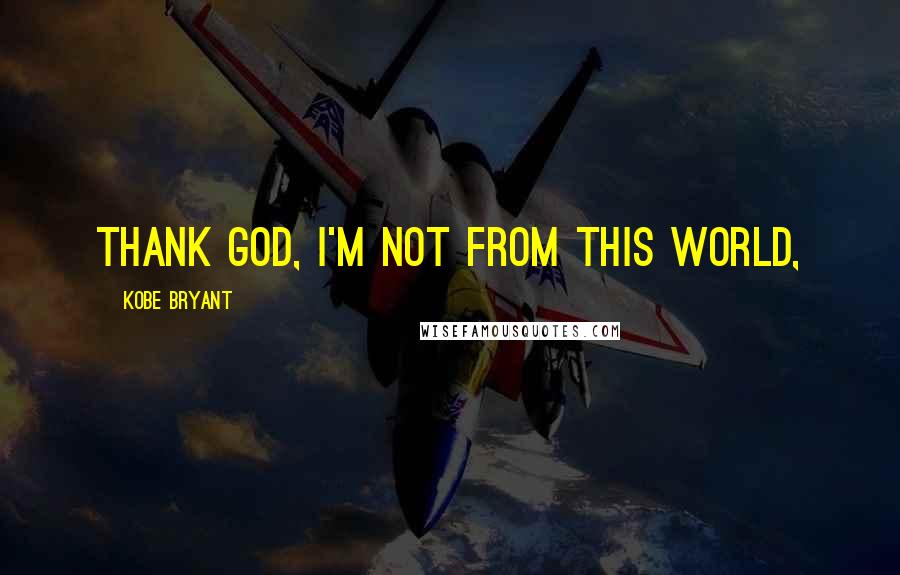 Kobe Bryant Quotes: Thank god, I'm not from this world,