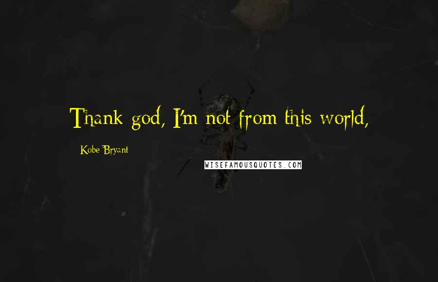 Kobe Bryant Quotes: Thank god, I'm not from this world,