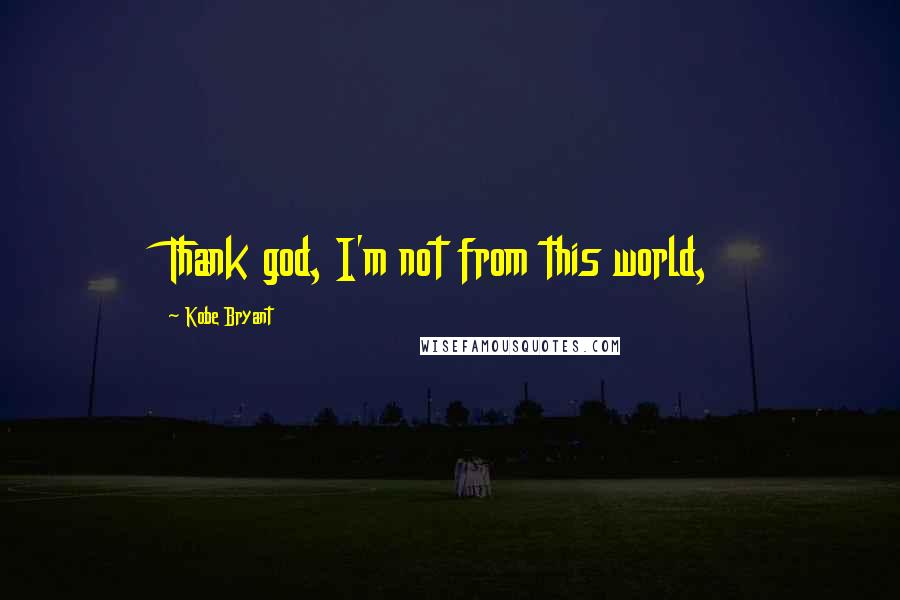Kobe Bryant Quotes: Thank god, I'm not from this world,