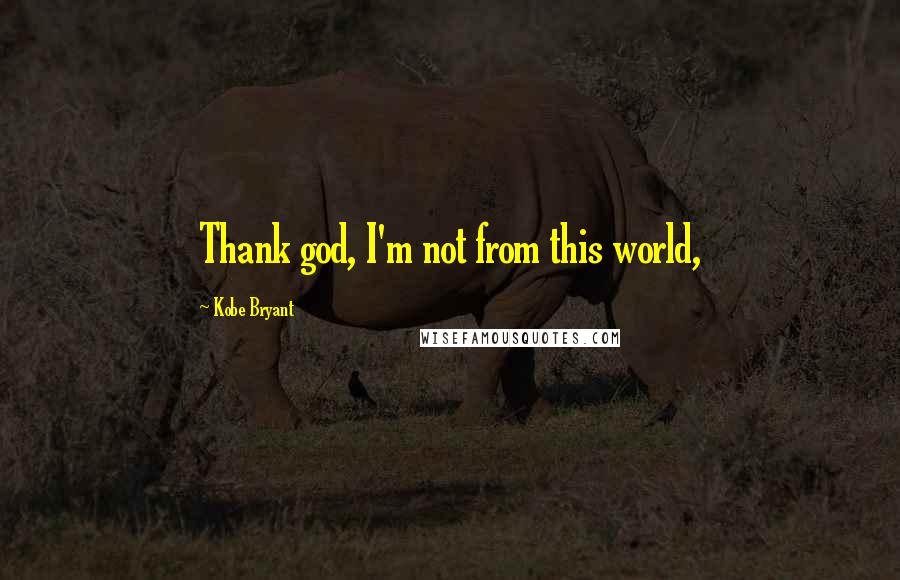 Kobe Bryant Quotes: Thank god, I'm not from this world,