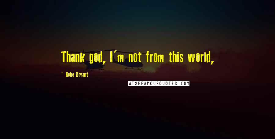 Kobe Bryant Quotes: Thank god, I'm not from this world,