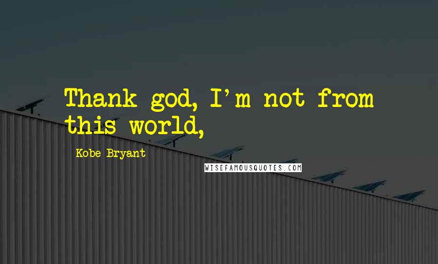 Kobe Bryant Quotes: Thank god, I'm not from this world,