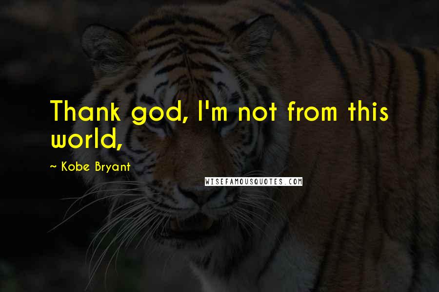 Kobe Bryant Quotes: Thank god, I'm not from this world,