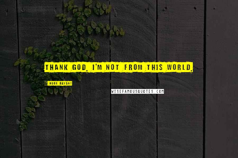 Kobe Bryant Quotes: Thank god, I'm not from this world,