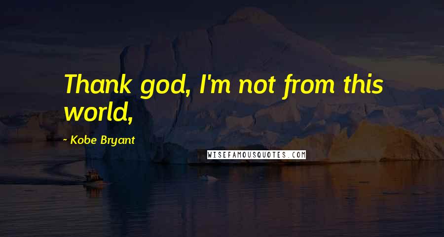 Kobe Bryant Quotes: Thank god, I'm not from this world,