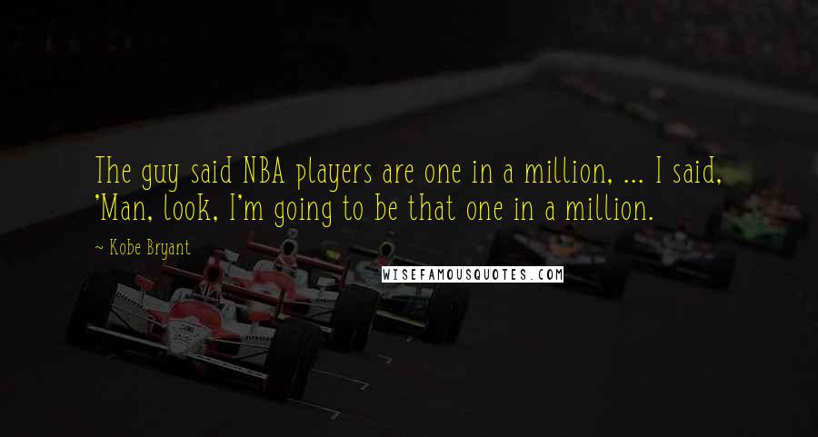 Kobe Bryant Quotes: The guy said NBA players are one in a million, ... I said, 'Man, look, I'm going to be that one in a million.