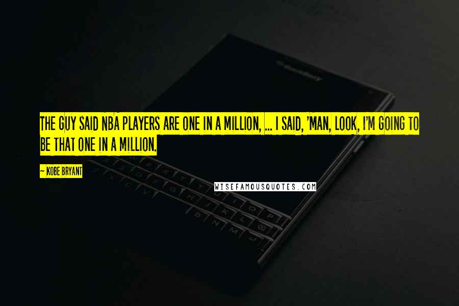 Kobe Bryant Quotes: The guy said NBA players are one in a million, ... I said, 'Man, look, I'm going to be that one in a million.