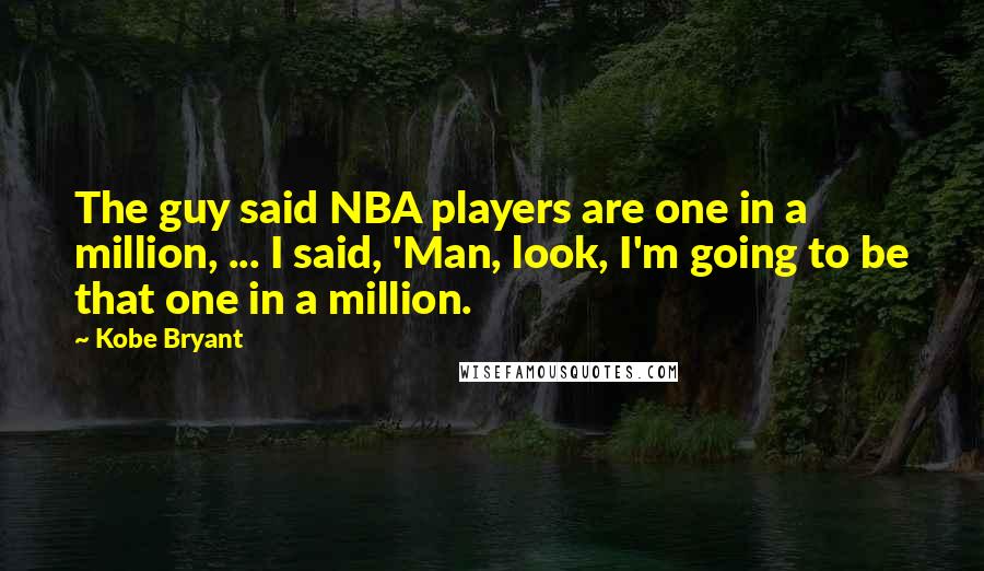 Kobe Bryant Quotes: The guy said NBA players are one in a million, ... I said, 'Man, look, I'm going to be that one in a million.