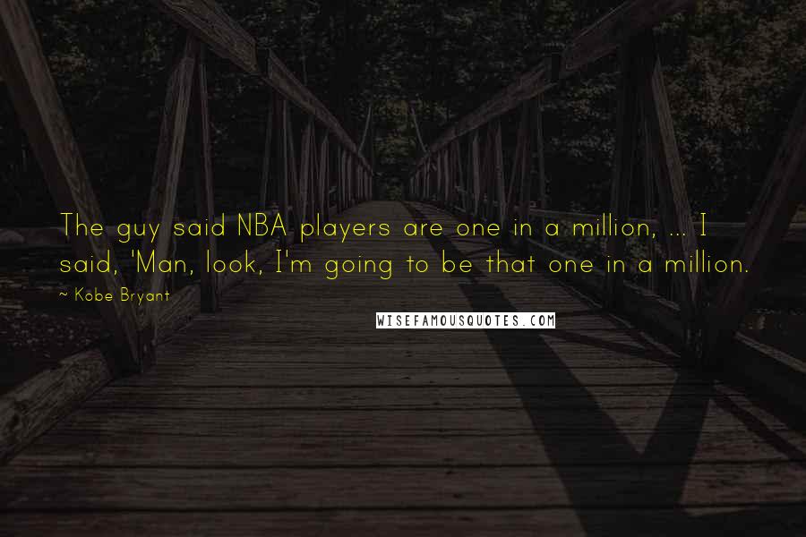 Kobe Bryant Quotes: The guy said NBA players are one in a million, ... I said, 'Man, look, I'm going to be that one in a million.