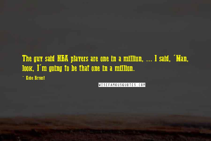 Kobe Bryant Quotes: The guy said NBA players are one in a million, ... I said, 'Man, look, I'm going to be that one in a million.