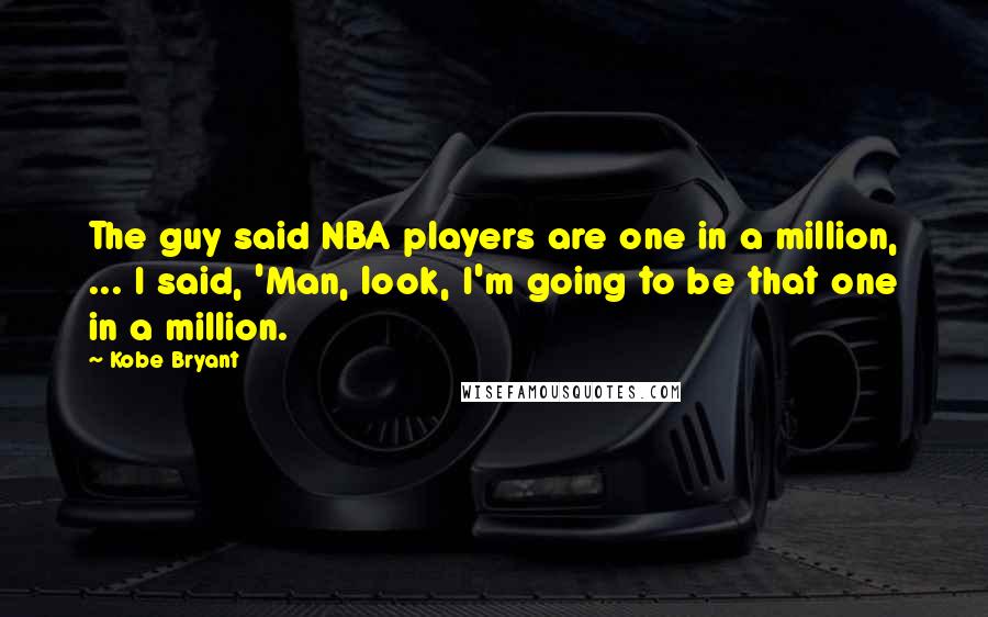 Kobe Bryant Quotes: The guy said NBA players are one in a million, ... I said, 'Man, look, I'm going to be that one in a million.