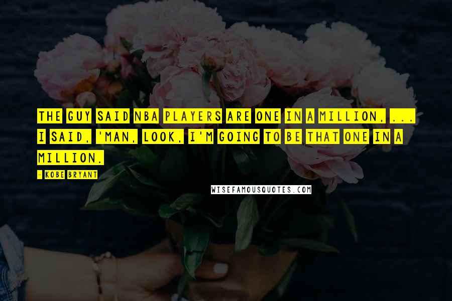 Kobe Bryant Quotes: The guy said NBA players are one in a million, ... I said, 'Man, look, I'm going to be that one in a million.