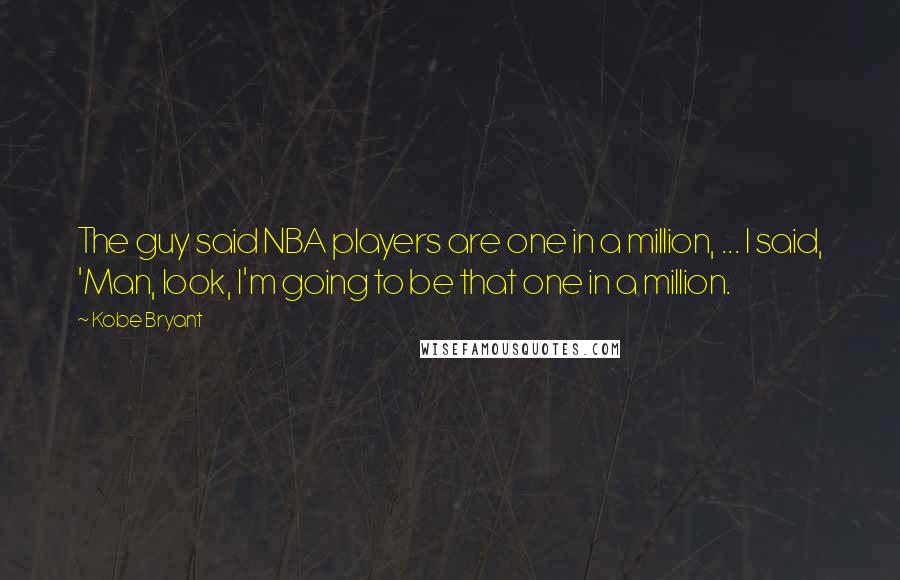 Kobe Bryant Quotes: The guy said NBA players are one in a million, ... I said, 'Man, look, I'm going to be that one in a million.