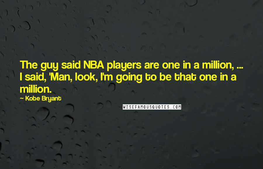 Kobe Bryant Quotes: The guy said NBA players are one in a million, ... I said, 'Man, look, I'm going to be that one in a million.